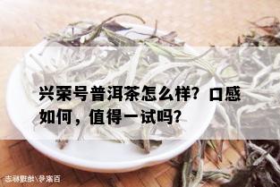 兴荣号普洱茶怎么样？口感如何，值得一试吗？