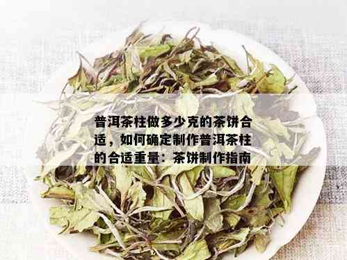 普洱茶柱做多少克的茶饼合适，如何确定制作普洱茶柱的合适重量：茶饼制作指南