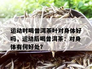 运动时喝普洱茶叶对身体好吗，运动后喝普洱茶：对身体有何好处？