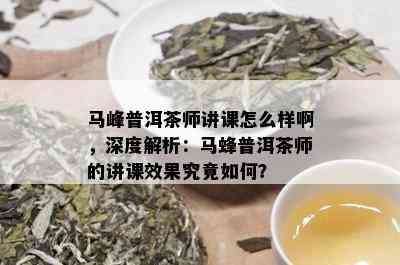 马峰普洱茶师讲课怎么样啊，深度解析：马蜂普洱茶师的讲课效果究竟如何？