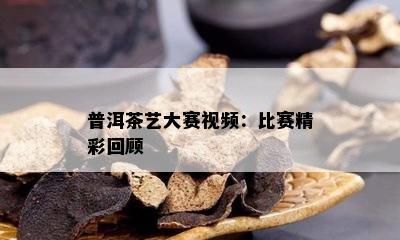 普洱茶艺大赛视频：比赛精彩回顾