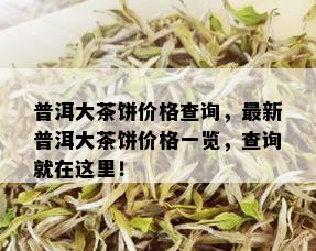 普洱大茶饼价格查询，最新普洱大茶饼价格一览，查询就在这里！