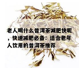 老人喝什么普洱茶减肥快呢，快速减肥必备：适合老年人饮用的普洱茶推荐