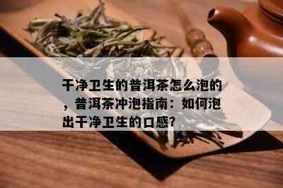 干净卫生的普洱茶怎么泡的，普洱茶冲泡指南：如何泡出干净卫生的口感？