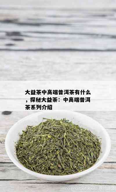 大益茶中高端普洱茶有什么，探秘大益茶：中高端普洱茶系列介绍