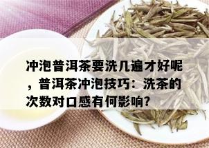 冲泡普洱茶要洗几遍才好呢，普洱茶冲泡技巧：洗茶的次数对口感有何影响？