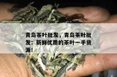 青岛茶叶批发，青岛茶叶批发：新鲜优质的茶叶一手货源！