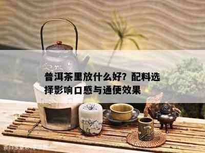 普洱茶里放什么好？配料选择影响口感与通便效果