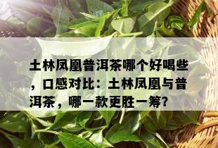 土林凤凰普洱茶哪个好喝些，口感对比：土林凤凰与普洱茶，哪一款更胜一筹？