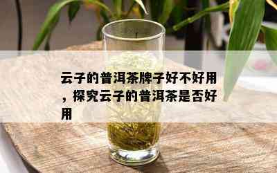 云子的普洱茶牌子好不好用，探究云子的普洱茶是否好用