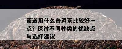 茶道用什么普洱茶比较好一点？探讨不同种类的优缺点与选择建议