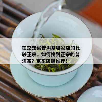 在京东买普洱茶哪家店的比较正宗，如何找到正宗的普洱茶？京东店铺推荐！