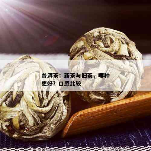 普洱茶：新茶与旧茶，哪种更好？口感比较