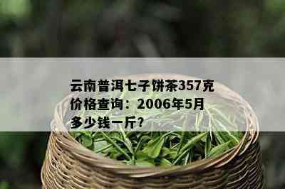 云南普洱七子饼茶357克价格查询：2006年5月多少钱一斤？