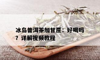 冰岛普洱茶加甘蔗：好喝吗？详解视频教程