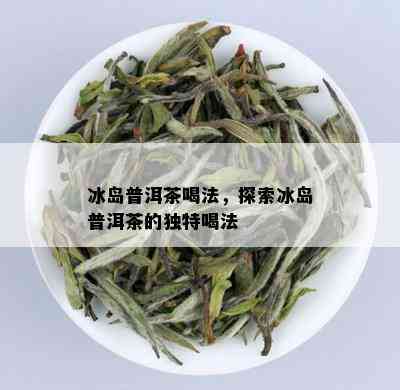 冰岛普洱茶喝法，探索冰岛普洱茶的独特喝法