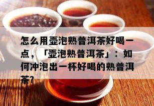 怎么用壶泡熟普洱茶好喝一点，「壶泡熟普洱茶」：如何冲泡出一杯好喝的熟普洱茶？