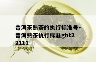 普洱茶熟茶的执行标准号-普洱熟茶执行标准gbt22111