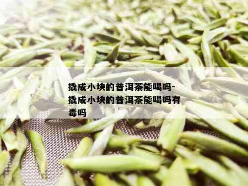 撬成小块的普洱茶能喝吗-撬成小块的普洱茶能喝吗有吗