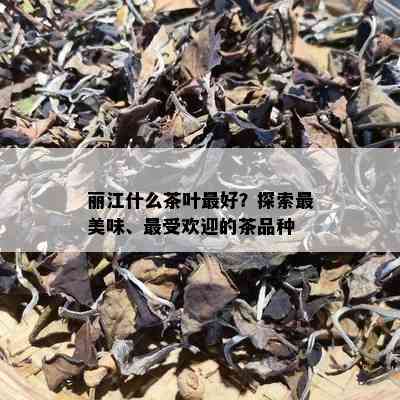 丽江什么茶叶更好？探索最美味、更受欢迎的茶品种