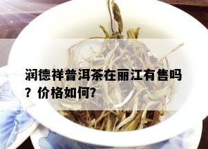 润德祥普洱茶在丽江有售吗？价格如何？