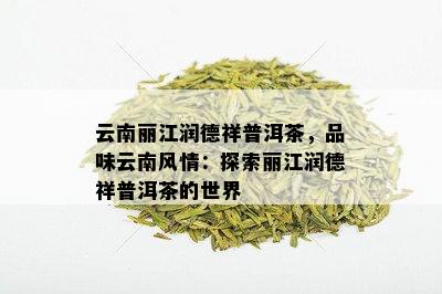 云南丽江润德祥普洱茶，品味云南风情：探索丽江润德祥普洱茶的世界