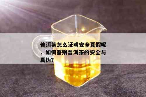 普洱茶怎么证明安全真假呢，如何鉴别普洱茶的安全与真伪？