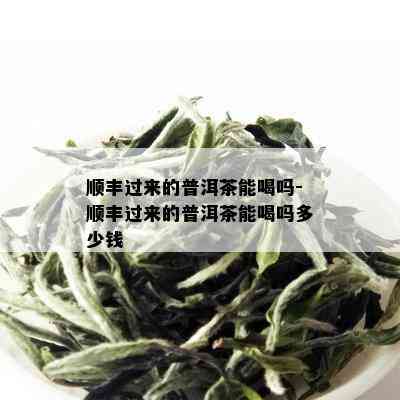 顺丰过来的普洱茶能喝吗-顺丰过来的普洱茶能喝吗多少钱