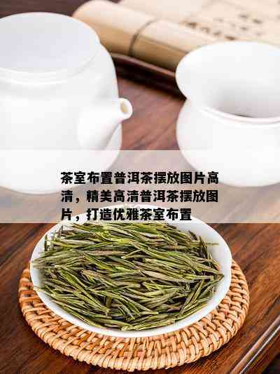 茶室布置普洱茶摆放图片高清，精美高清普洱茶摆放图片，打造优雅茶室布置