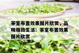 茶室布置效果图片欣赏，品味雅致生活：茶室布置效果图片欣赏