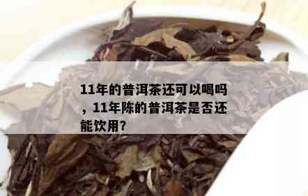 11年的普洱茶还可以喝吗，11年陈的普洱茶是否还能饮用？