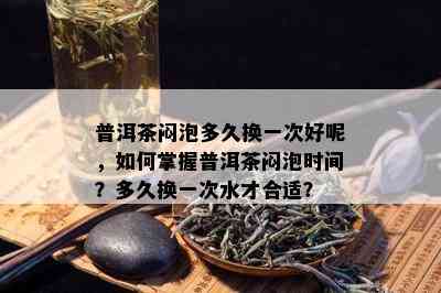 普洱茶闷泡多久换一次好呢，如何掌握普洱茶闷泡时间？多久换一次水才合适？