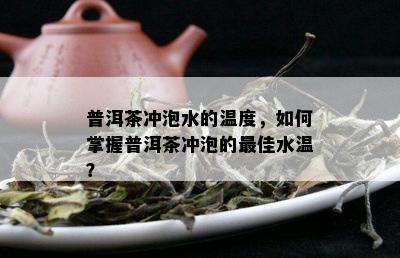 普洱茶冲泡水的温度，如何掌握普洱茶冲泡的更佳水温？