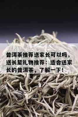 普洱茶推荐送家长可以吗，送长辈礼物推荐：适合送家长的普洱茶，了解一下！