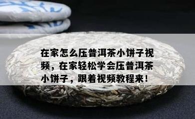 在家怎么压普洱茶小饼子视频，在家轻松学会压普洱茶小饼子，跟着视频教程来！