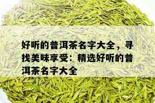 好听的普洱茶名字大全，寻找美味享受：精选好听的普洱茶名字大全