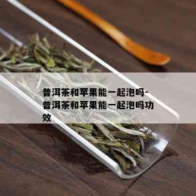 普洱茶和苹果能一起泡吗-普洱茶和苹果能一起泡吗功效