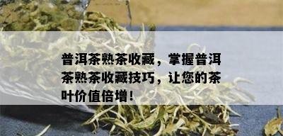 普洱茶熟茶收藏，掌握普洱茶熟茶收藏技巧，让您的茶叶价值倍增！