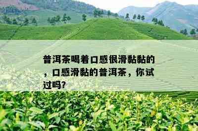 普洱茶喝着口感很滑黏黏的，口感滑黏的普洱茶，你试过吗？