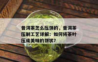 普洱茶怎么压饼的，普洱茶压制工艺详解：如何将茶叶压成美味的饼状？