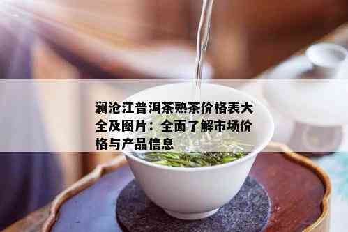 澜沧江普洱茶熟茶价格表大全及图片：全面了解市场价格与产品信息