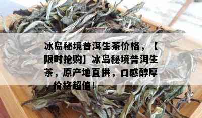 冰岛秘境普洱生茶价格，【限时抢购】冰岛秘境普洱生茶，原产地直供，口感醇厚，价格超值！