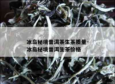 冰岛秘境普洱茶生茶质量-冰岛秘境普洱生茶价格