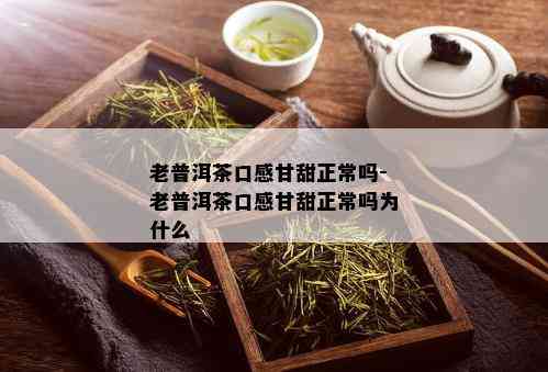 老普洱茶口感甘甜正常吗-老普洱茶口感甘甜正常吗为什么