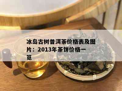 冰岛古树普洱茶价格表及图片：2013年茶饼价格一览