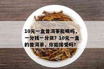 10元一盒普洱茶能喝吗，一分钱一分货？10元一盒的普洱茶，你能接受吗？