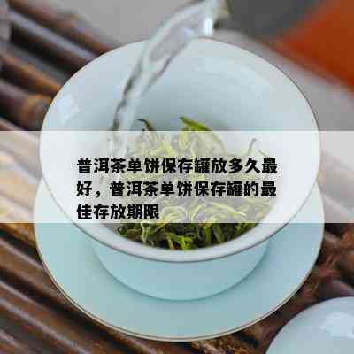 普洱茶单饼保存罐放多久更好，普洱茶单饼保存罐的更佳存放期限