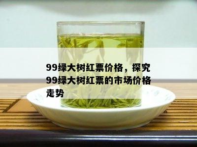 99绿大树红票价格，探究99绿大树红票的市场价格走势