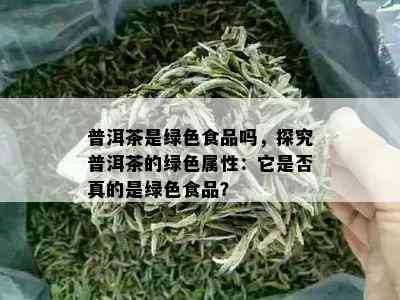 普洱茶是绿色食品吗，探究普洱茶的绿色属性：它是否真的是绿色食品？