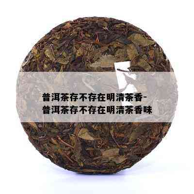 普洱茶存不存在明清茶香-普洱茶存不存在明清茶香味